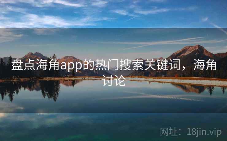 盘点海角app的热门搜索关键词,海角讨论 盘点海角app的热门搜索关键词,海角讨论
