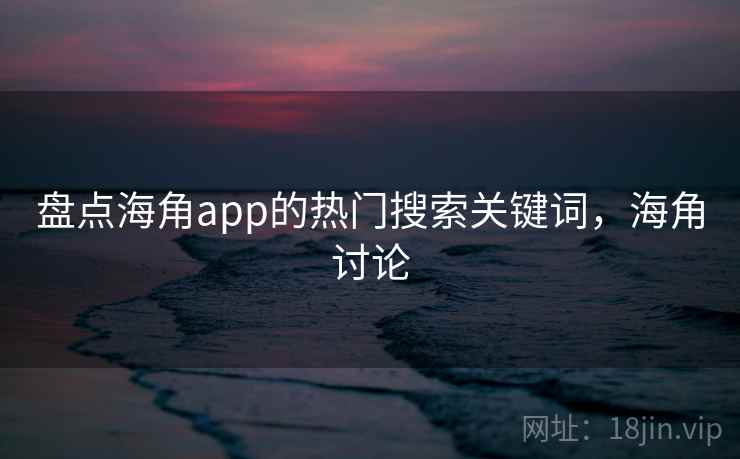 盘点海角app的热门搜索关键词,海角讨论 盘点海角app的热门搜索关键词,海角讨论