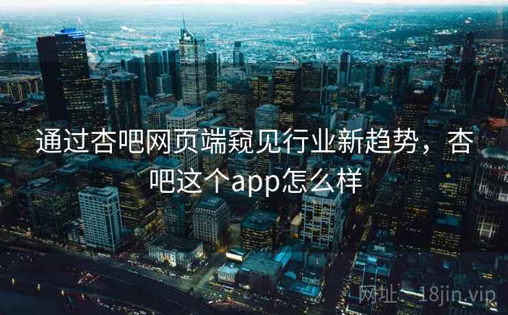通过杏吧网页端窥见行业新趋势,杏吧这个app怎么样 通过杏吧网页端窥见行业新趋势,杏吧这个app怎么样