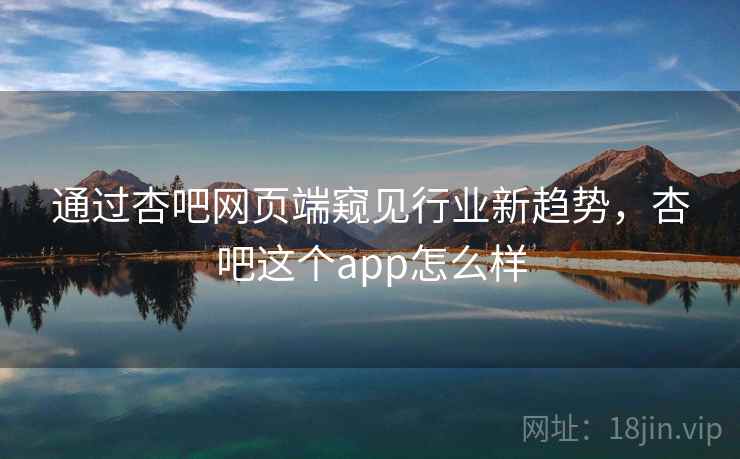 通过杏吧网页端窥见行业新趋势，杏吧这个app怎么样