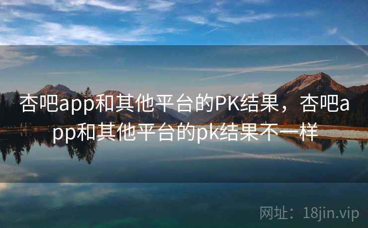 杏吧app和其他平台的PK结果，杏吧app和其他平台的pk结果不一样