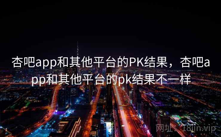杏吧app和其他平台的PK结果,杏吧app和其他平台的pk结果不一样 杏吧app和其他平台的PK结果,杏吧app和其他平台的pk结果不一样