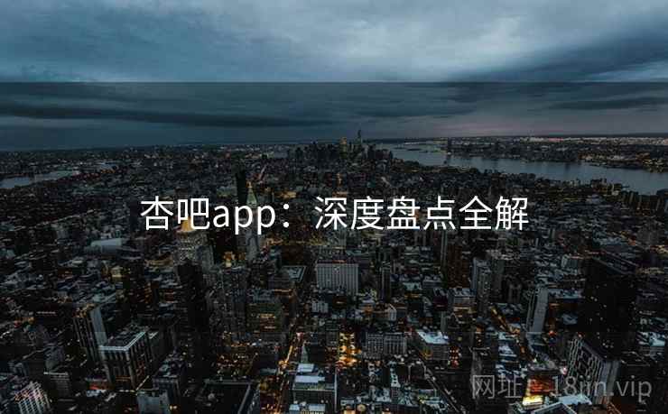 杏吧app:深度盘点全解 杏吧app:深度盘点全解