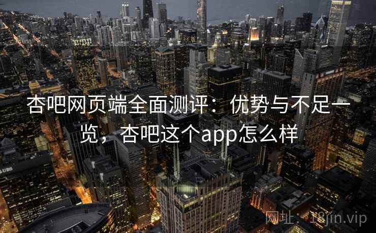 杏吧网页端全面测评：优势与不足一览，杏吧这个app怎么样