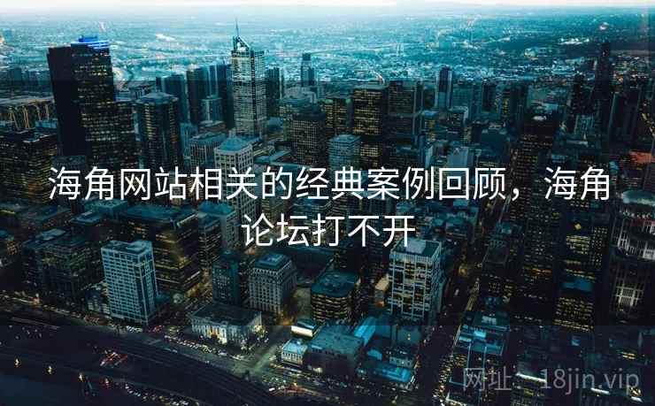 海角网站相关的经典案例回顾，海角论坛打不开