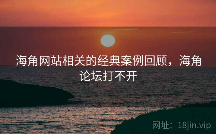 海角网站相关的经典案例回顾，海角论坛打不开