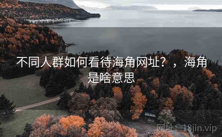 不同人群如何看待海角网址?,海角是啥意思 不同人群如何看待海角网址?,海角是啥意思