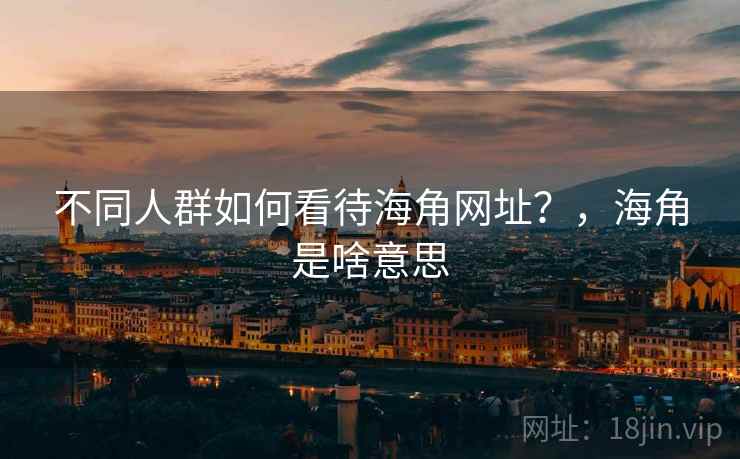 不同人群如何看待海角网址?,海角是啥意思 不同人群如何看待海角网址?,海角是啥意思