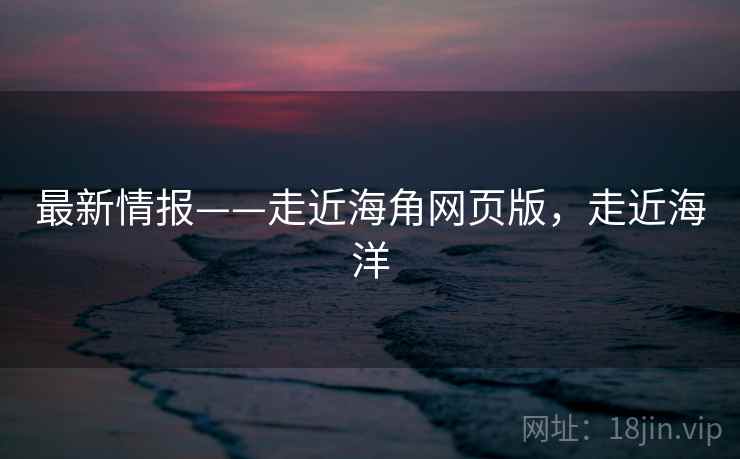 最新情报——走近海角网页版，走近海洋