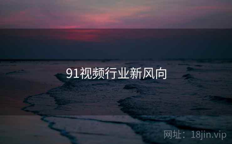 91视频行业新风向