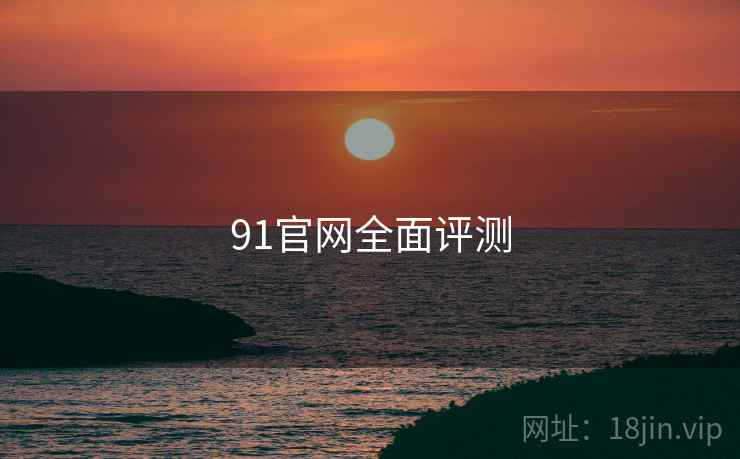 91官网全面评测 91官网全面评测