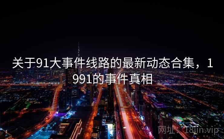 关于91大事件线路的最新动态合集,1991的事件真相 关于91大事件线路的最新动态合集,1991的事件真相