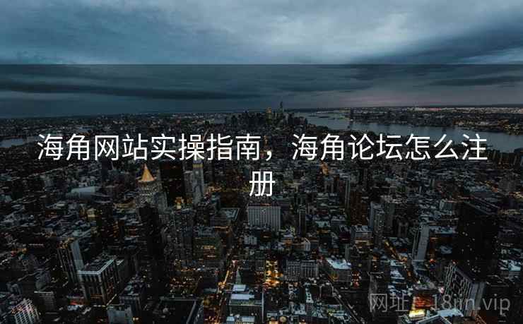 海角网站实操指南，海角论坛怎么注册