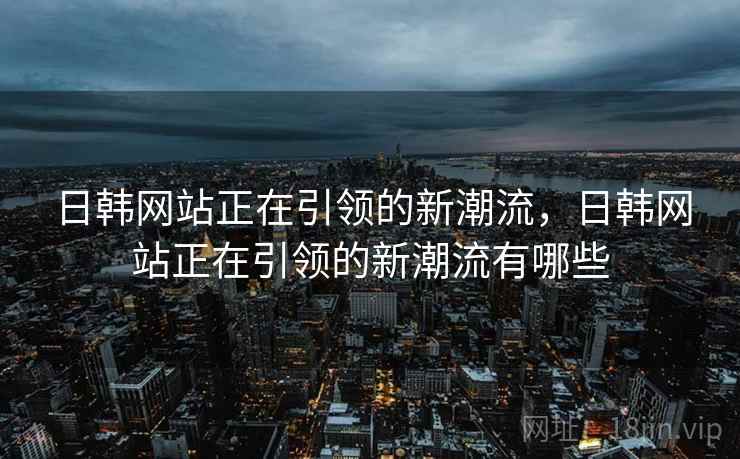 日韩网站正在引领的新潮流,日韩网站正在引领的新潮流有哪些 日韩网站正在引领的新潮流,日韩网站正在引领的新潮流有哪些