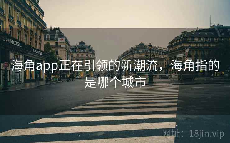 海角app正在引领的新潮流,海角指的是哪个城市 海角app正在引领的新潮流,海角指的是哪个城市