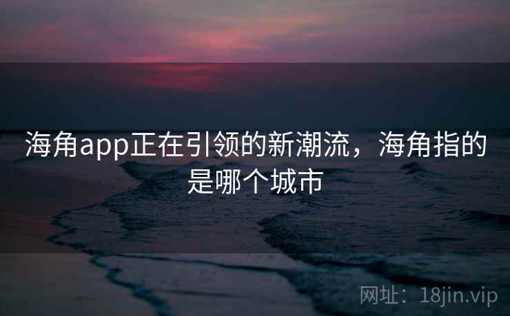 海角app正在引领的新潮流，海角指的是哪个城市