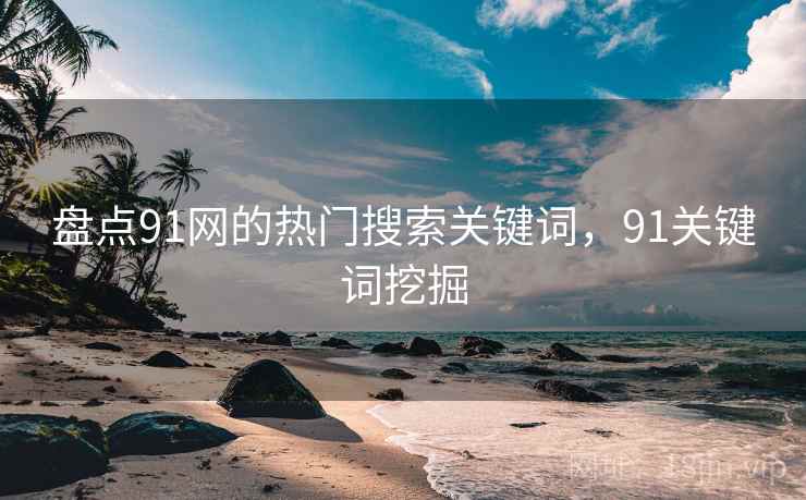 盘点91网的热门搜索关键词，91关键词挖掘