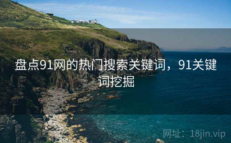 盘点91网的热门搜索关键词，91关键词挖掘