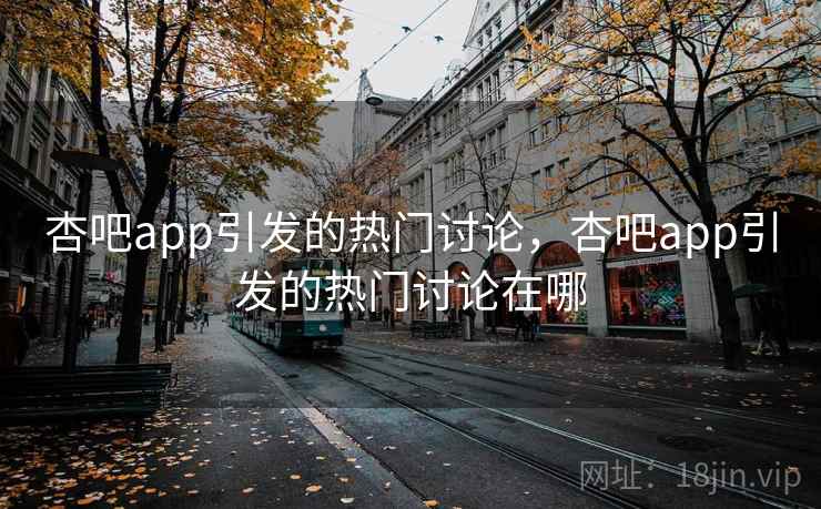 杏吧app引发的热门讨论，杏吧app引发的热门讨论在哪