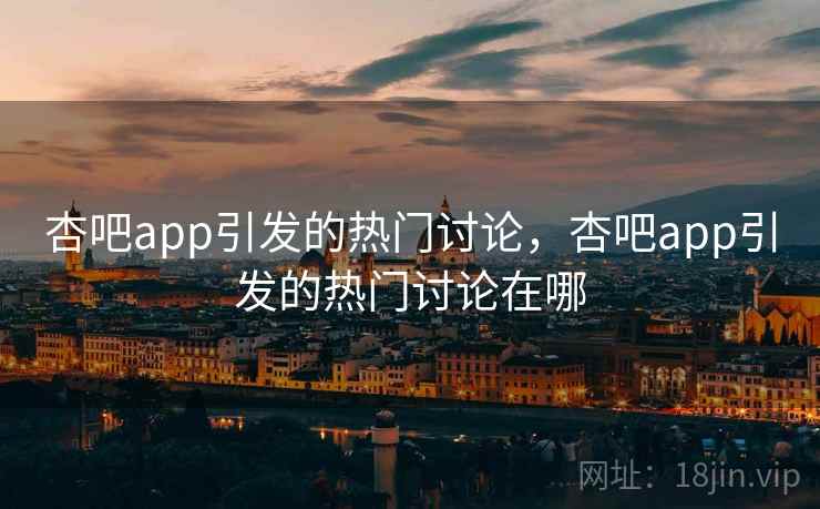 杏吧app引发的热门讨论，杏吧app引发的热门讨论在哪