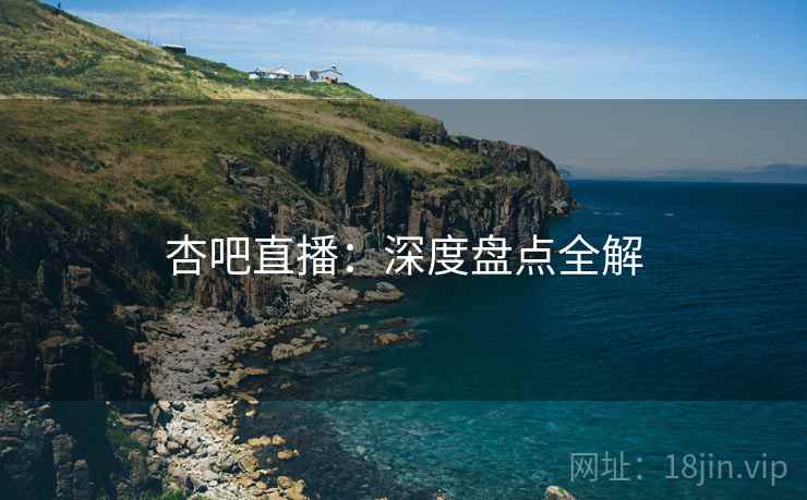 杏吧直播：深度盘点全解