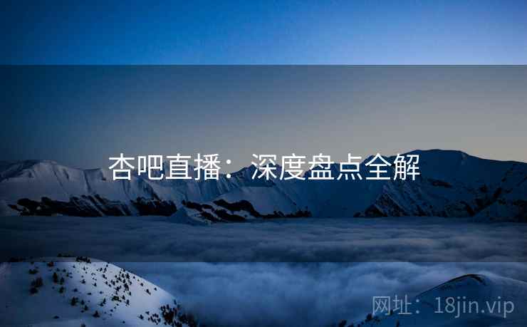 杏吧直播:深度盘点全解 杏吧直播:深度盘点全解