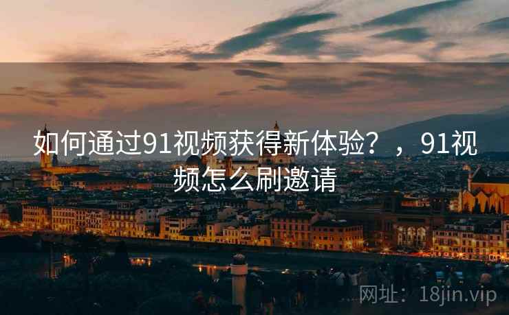 如何通过91视频获得新体验?,91视频怎么刷邀请 如何通过91视频获得新体验?,91视频怎么刷邀请