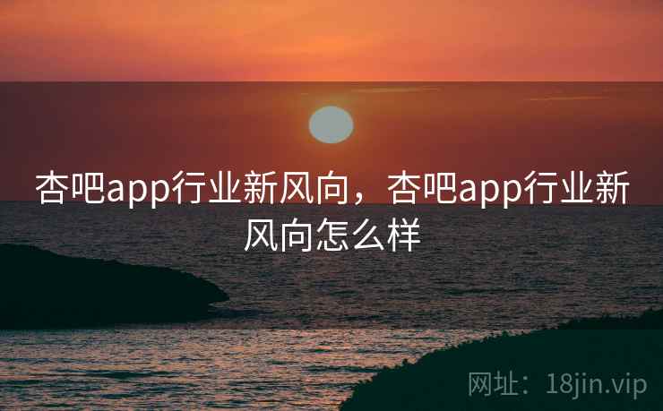 杏吧app行业新风向，杏吧app行业新风向怎么样