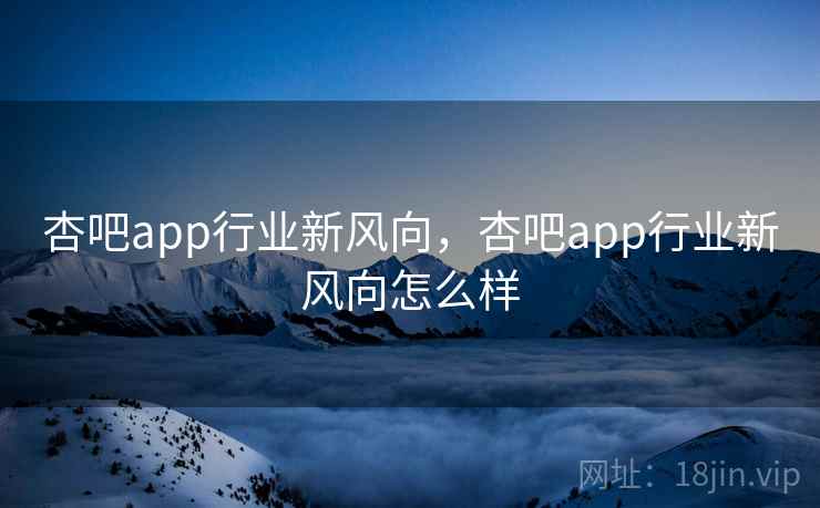 杏吧app行业新风向,杏吧app行业新风向怎么样 杏吧app行业新风向,杏吧app行业新风向怎么样
