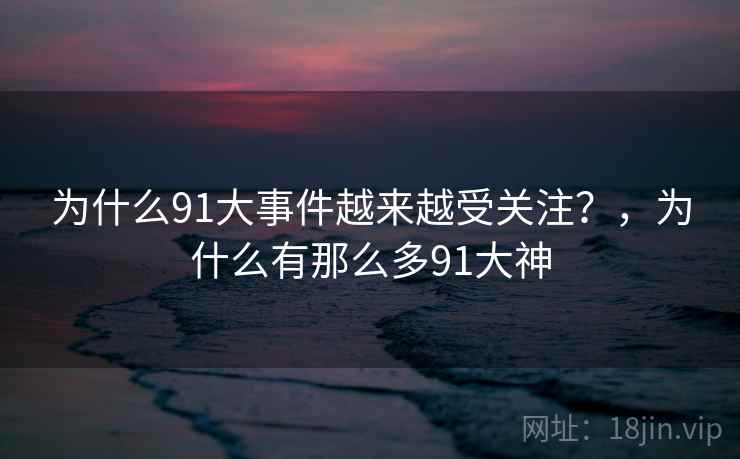 为什么91大事件越来越受关注?,为什么有那么多91大神 为什么91大事件越来越受关注?,为什么有那么多91大神