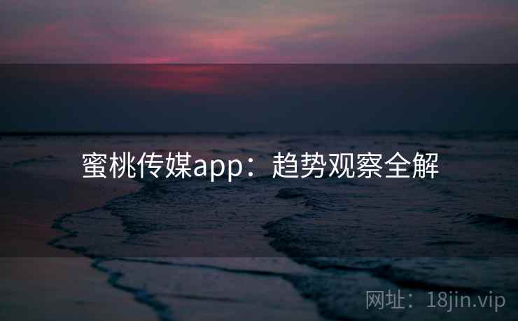 蜜桃传媒app：趋势观察全解