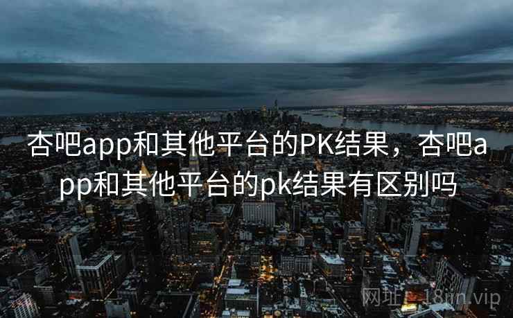杏吧app和其他平台的PK结果,杏吧app和其他平台的pk结果有区别吗 杏吧app和其他平台的PK结果,杏吧app和其他平台的pk结果有区别吗
