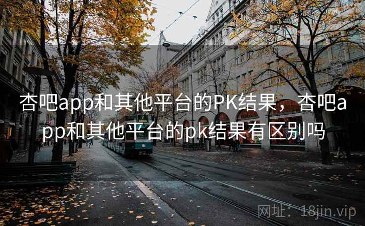 杏吧app和其他平台的PK结果，杏吧app和其他平台的pk结果有区别吗