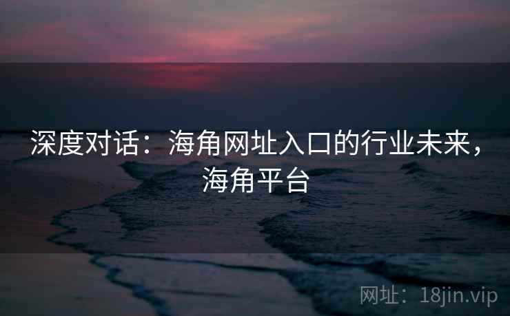 深度对话:海角网址入口的行业未来,海角平台 深度对话:海角网址入口的行业未来,海角平台