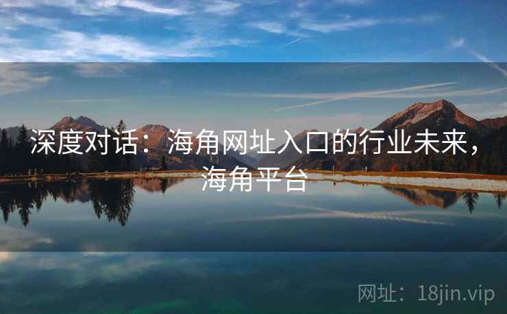 深度对话：海角网址入口的行业未来，海角平台