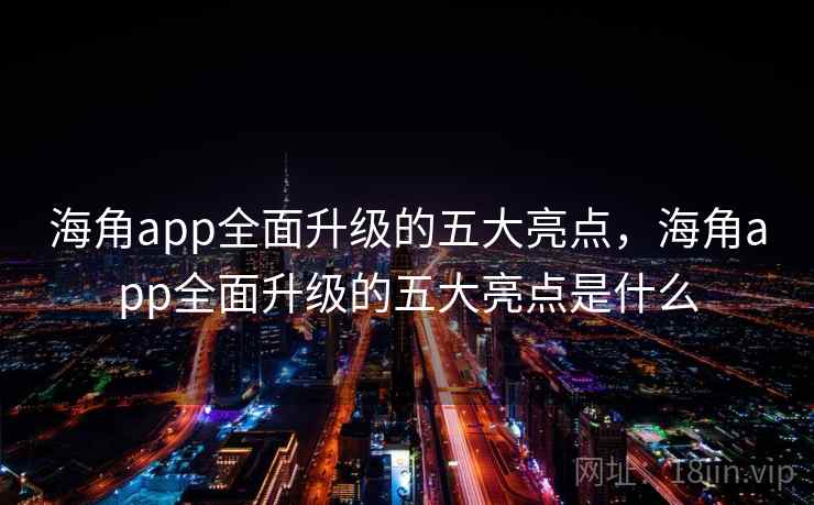 海角app全面升级的五大亮点，海角app全面升级的五大亮点是什么