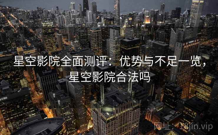 星空影院全面测评:优势与不足一览,星空影院合法吗 星空影院全面测评:优势与不足一览,星空影院合法吗
