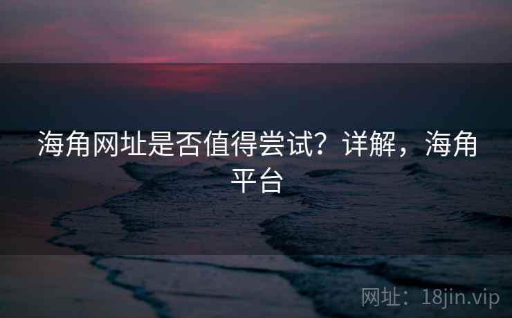 海角网址是否值得尝试？详解，海角平台