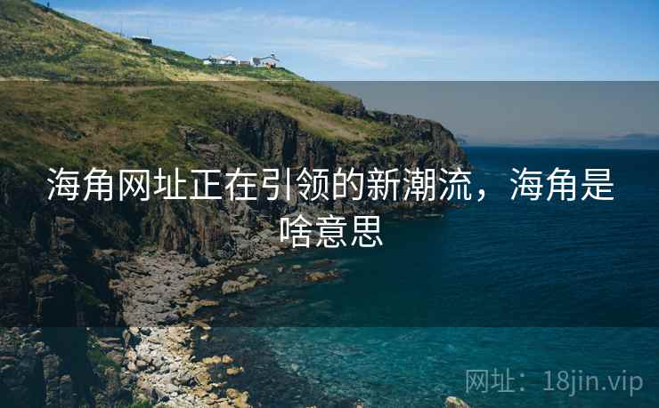 海角网址正在引领的新潮流，海角是啥意思