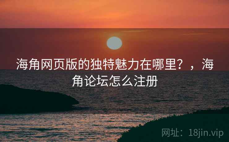 海角网页版的独特魅力在哪里？，海角论坛怎么注册