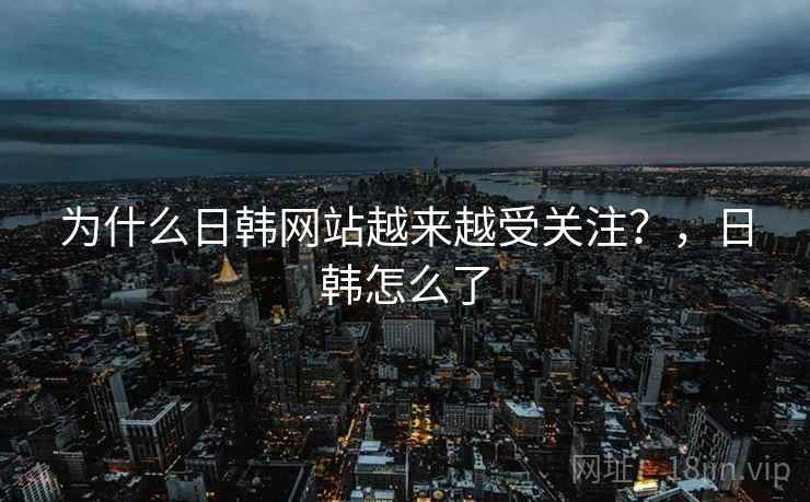 为什么日韩网站越来越受关注？，日韩怎么了