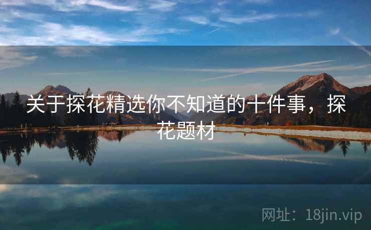 关于探花精选你不知道的十件事,探花题材 关于探花精选你不知道的十件事,探花题材