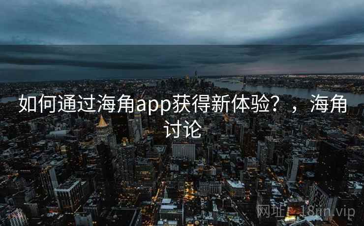 如何通过海角app获得新体验？，海角讨论