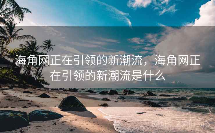 海角网正在引领的新潮流，海角网正在引领的新潮流是什么