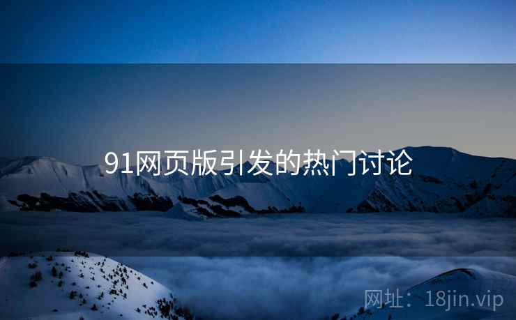 91网页版引发的热门讨论 91网页版引发的热门讨论
