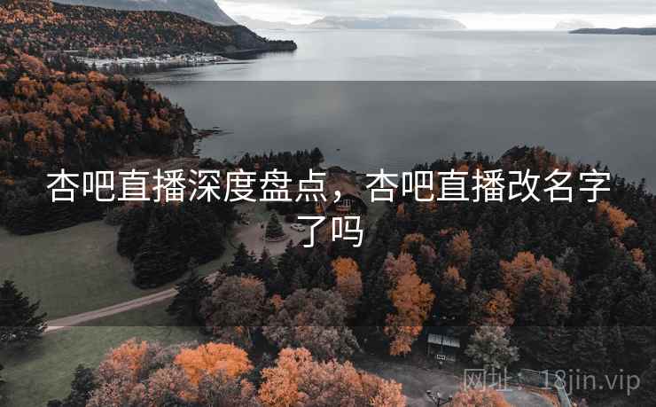 杏吧直播深度盘点，杏吧直播改名字了吗