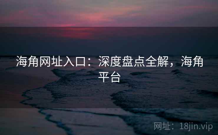 海角网址入口：深度盘点全解，海角平台
