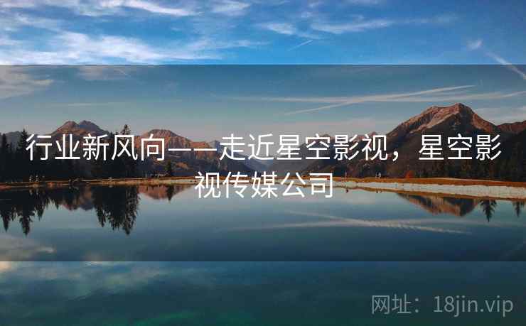 行业新风向——走近星空影视，星空影视传媒公司