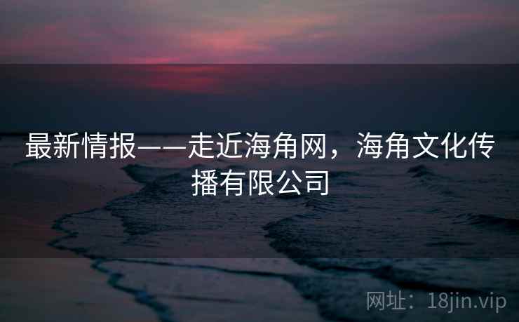 最新情报——走近海角网，海角文化传播有限公司