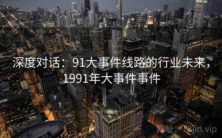 深度对话：91大事件线路的行业未来，1991年大事件事件